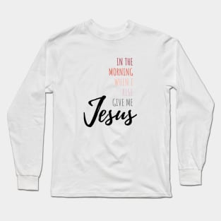 In The Morning Give Me Jesus Long Sleeve T-Shirt